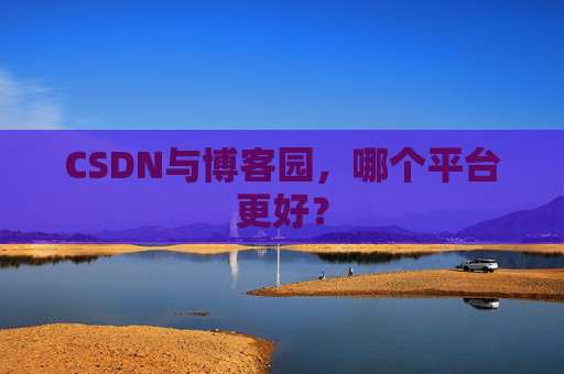 CSDN与博客园，哪个平台更好？